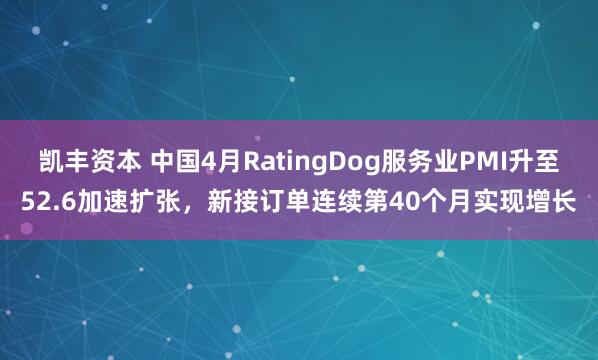 凯丰资本 中国4月RatingDog服务业PMI升至52.6加速扩张，新接订单连续第40个月实现增长