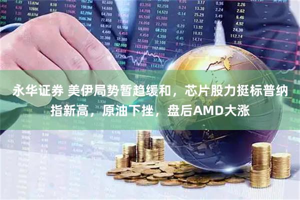 永华证券 美伊局势暂趋缓和,芯片股力挺标普纳指新高,原油下挫,盘后AMD大涨
