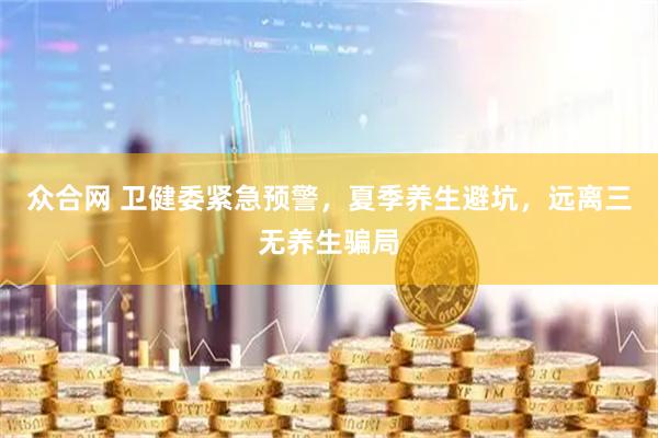 众合网 卫健委紧急预警，夏季养生避坑，远离三无养生骗局