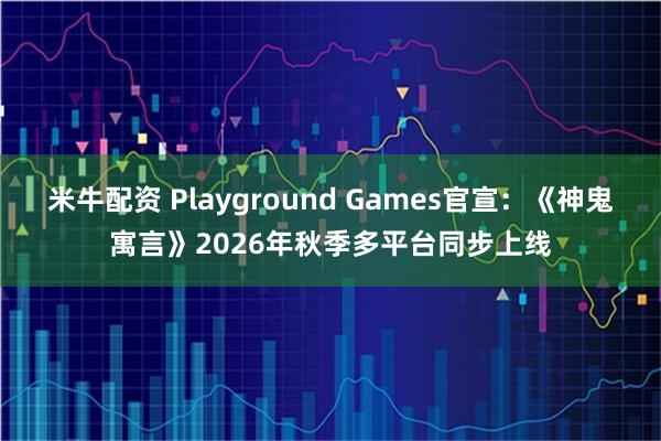 米牛配资 Playground Games官宣：《神鬼寓言》2026年秋季多平台同步上线