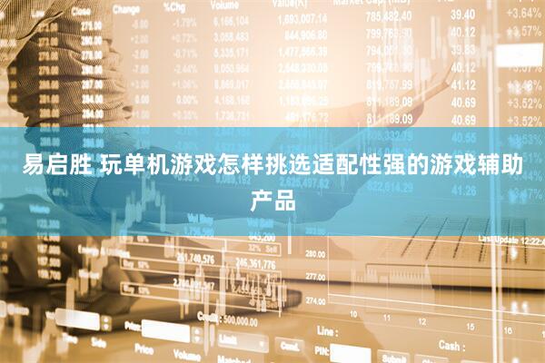 易启胜 玩单机游戏怎样挑选适配性强的游戏辅助产品