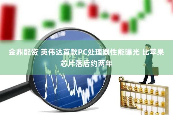 金鼎配资 英伟达首款PC处理器性能曝光 比苹果芯片落后约两年