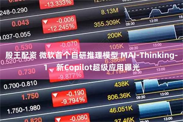 股王配资 微软首个自研推理模型 MAI-Thinking-1、新Copilot超级应用曝光