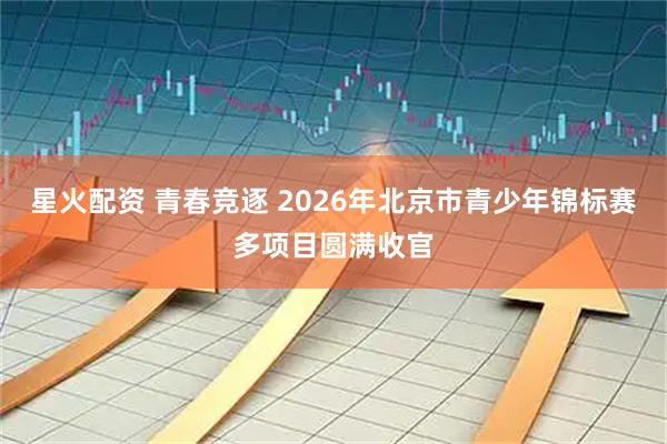 星火配资 青春竞逐 2026年北京市青少年锦标赛多项目圆满收官