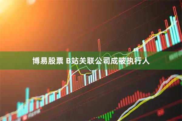 博易股票 B站关联公司成被执行人