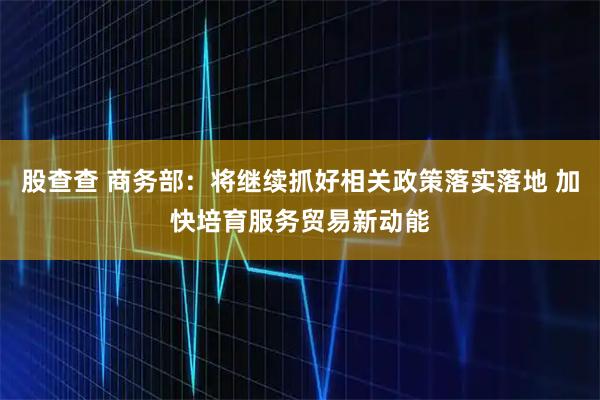 股查查 商务部：将继续抓好相关政策落实落地 加快培育服务贸易新动能