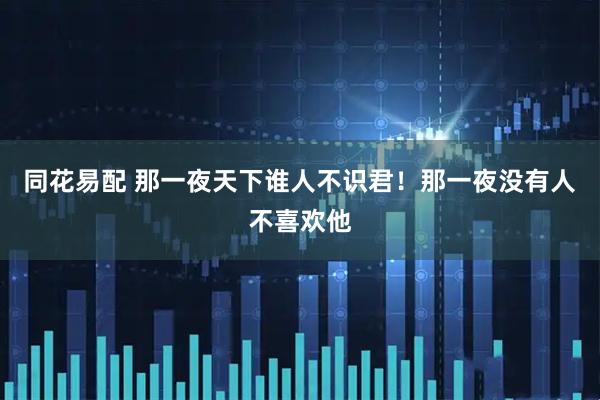 同花易配 那一夜天下谁人不识君！那一夜没有人不喜欢他