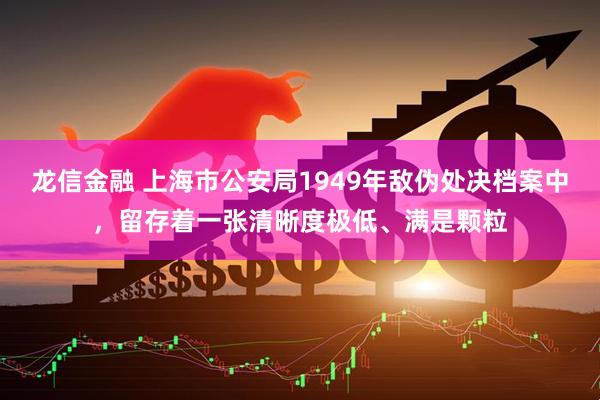 龙信金融 上海市公安局1949年敌伪处决档案中,留存着一张清晰度极低、满是颗粒
