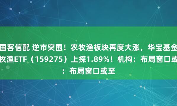 国客信配 逆市突围!农牧渔板块再度大涨,华宝基金农牧渔ETF(159275)上探1.89%!机构:布局窗口或至