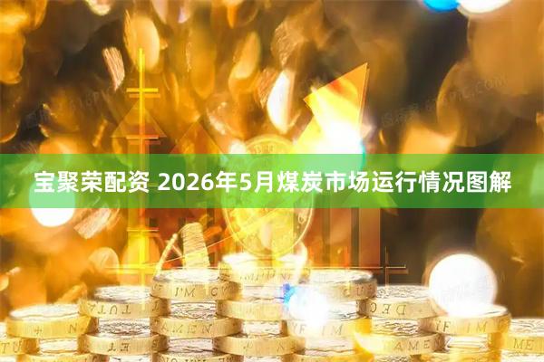 宝聚荣配资 2026年5月煤炭市场运行情况图解