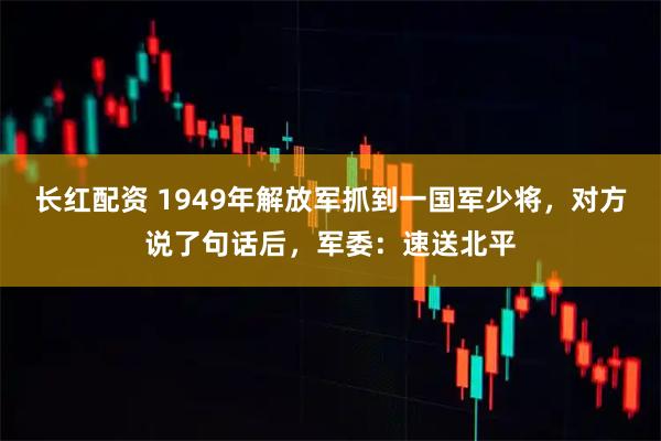 长红配资 1949年解放军抓到一国军少将，对方说了句话后，军委：速送北平
