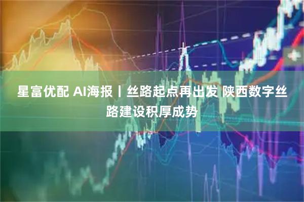 星富优配 AI海报丨丝路起点再出发 陕西数字丝路建设积厚成势