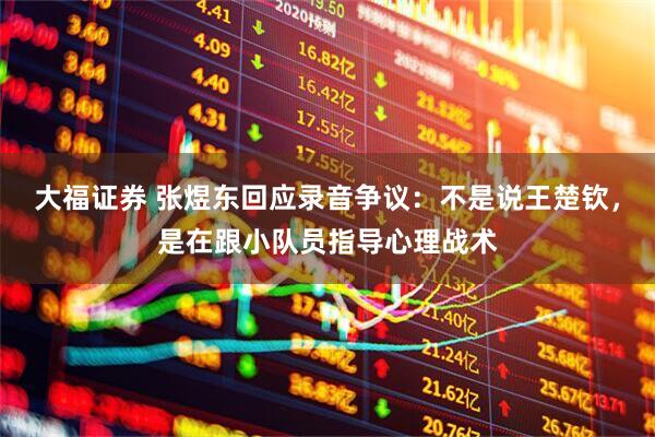大福证券 张煜东回应录音争议：不是说王楚钦，是在跟小队员指导心理战术