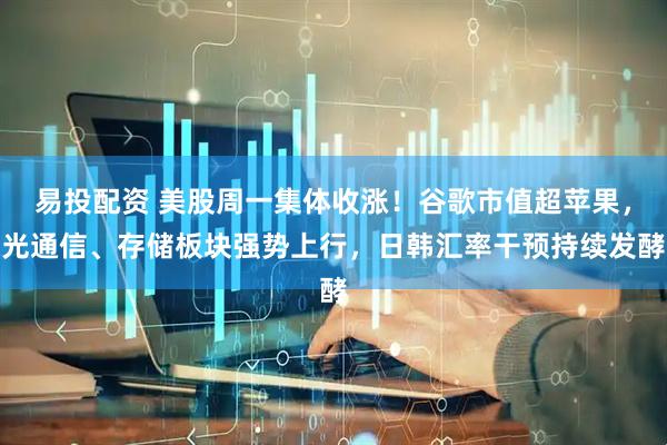 易投配资 美股周一集体收涨！谷歌市值超苹果，光通信、存储板块强势上行，日韩汇率干预持续发酵