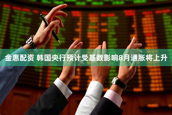 金惠配资 韩国央行预计受基数影响8月通胀将上升