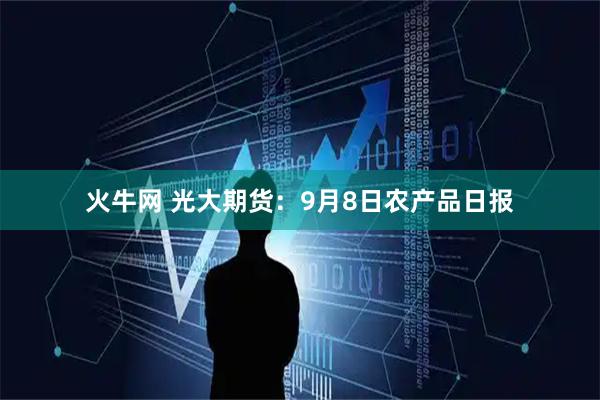 火牛网 光大期货：9月8日农产品日报